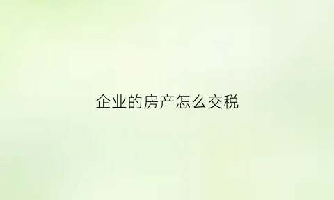 企业的房产怎么交税(企业房子房产税)