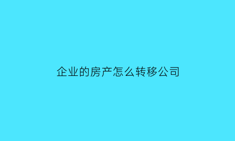 企业的房产怎么转移公司(企业房产转个人如何缴纳税)