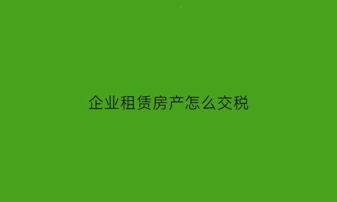 企业租赁房产怎么交税(企业租赁房产怎么交税的)