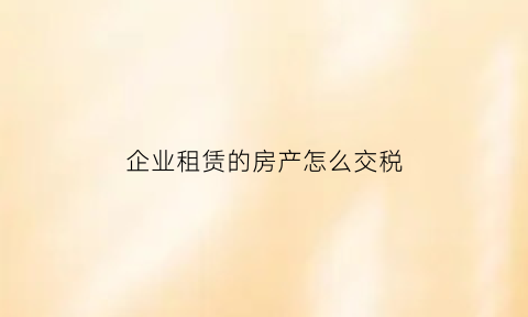 企业租赁的房产怎么交税