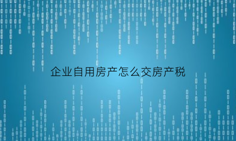 企业自用房产怎么交房产税(房产企业自用房产交增值税吗)