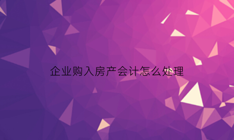 企业购入房产会计怎么处理(企业购入房产如何交房地产税)