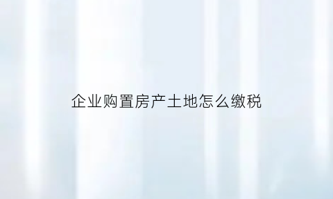 企业购置房产土地怎么缴税