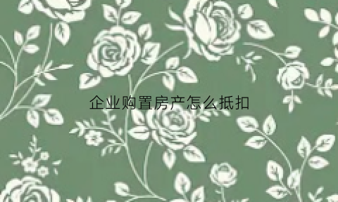 企业购置房产怎么抵扣(企业购置房产怎么抵扣增值税)