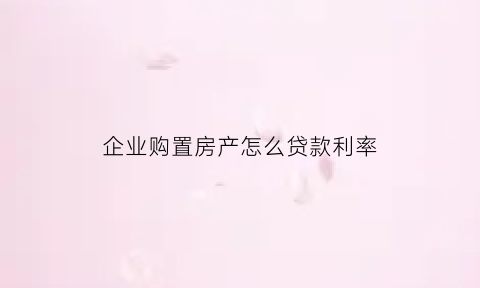 企业购置房产怎么贷款利率(企业购置房产怎么贷款利率最低)