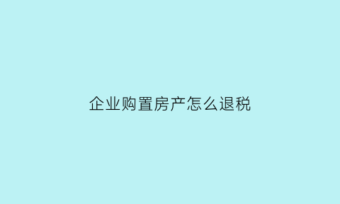 企业购置房产怎么退税(企业购置的房产可以抵扣税款吗)