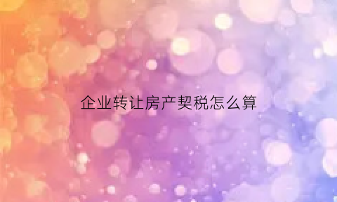 企业转让房产契税怎么算(企业转让房产如何缴纳增值税)