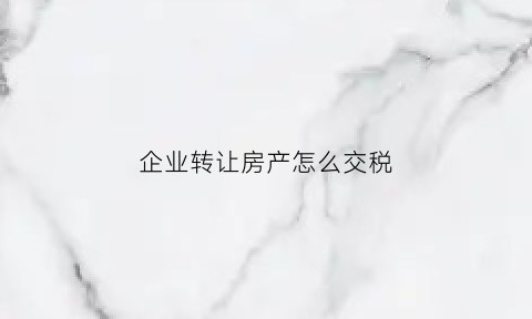 企业转让房产怎么交税(企业转让房产交房产税吗)