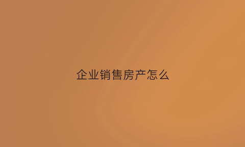 企业销售房产怎么(一般企业销售房产的税率是多少)