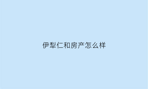 伊犁仁和房产怎么样(伊犁仁和集团简介)