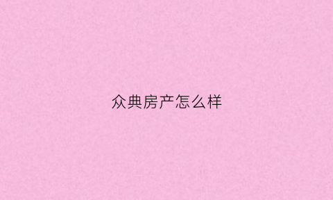 众典房产怎么样(众典地产怎么样)