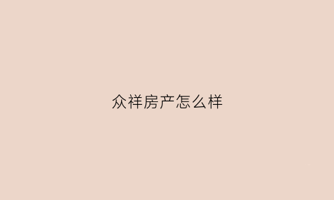 众祥房产怎么样(众祥房产怎么样值得买吗)