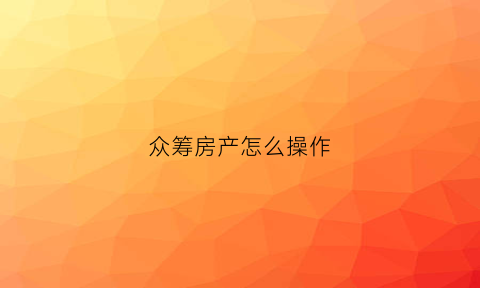 众筹房产怎么操作(众筹房子需要什么条件)