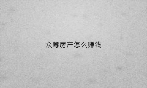 众筹房产怎么赚钱(众筹房子)