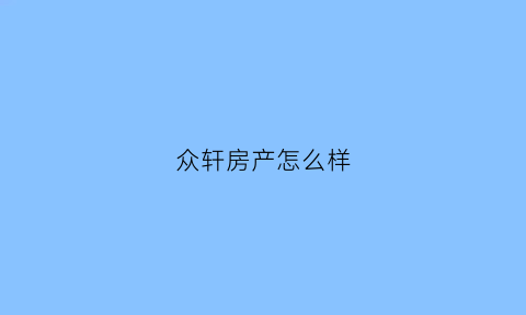 众轩房产怎么样(众轩科技有限公司)