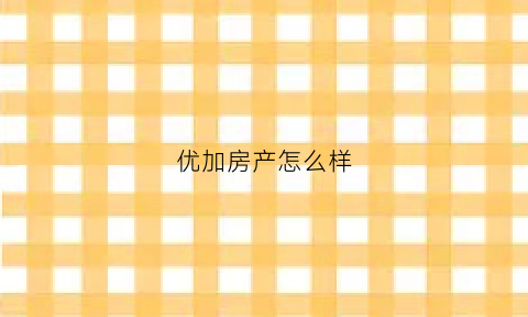 优加房产怎么样(优加房产怎么样可靠吗)