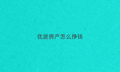 优居房产怎么挣钱(优居房产怎样)