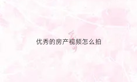 优秀的房产视频怎么拍(优秀的房产视频怎么拍出来)