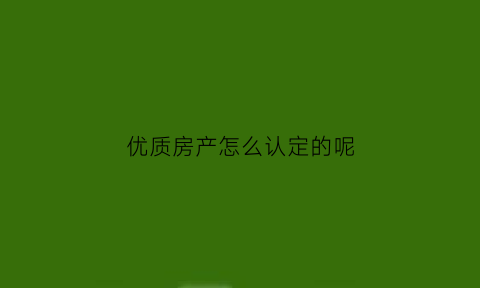 优质房产怎么认定的呢(何为优质房源)