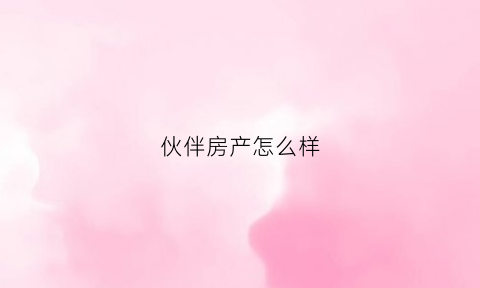 伙伴房产怎么样(伙伴地产官网)