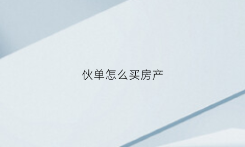 伙单怎么买房产(伙单房是什么意思)