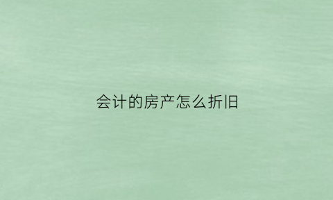 会计的房产怎么折旧(会计法房屋折旧年限)