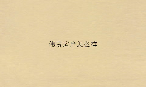伟良房产怎么样(伟良房产怎么样值得买吗)