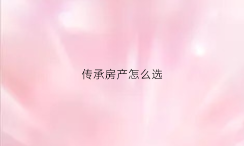 传承房产怎么选(房屋传承要收税吗)