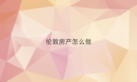 伦敦房产怎么做(伦敦房产投资攻略)