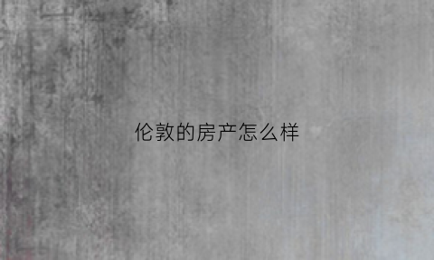 伦敦的房产怎么样(伦敦的房子贵吗)