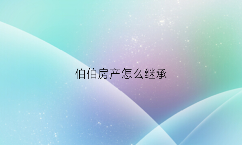 伯伯房产怎么继承(大伯遗产继承)