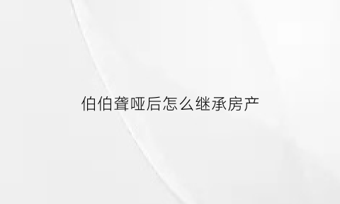 伯伯聋哑后怎么继承房产