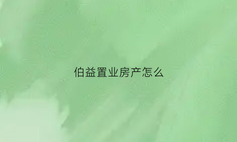 伯益置业房产怎么(伯益悦府房价涨了吗)