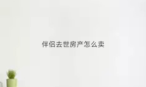 伴侣去世房产怎么卖(伴侣过世房产怎么继承)
