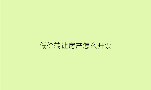低价转让房产怎么开票(低价转让住房个人所得税)