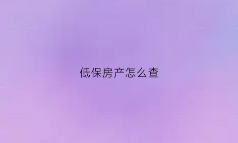 低保房产怎么查(低保房产怎么查)