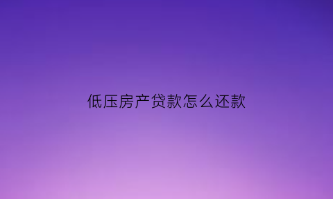 低压房产贷款怎么还款(低压房产贷款怎么还款划算)