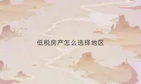 低税房产怎么选择地区(低税房是什么意思)