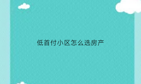 低首付小区怎么选房产(低首付楼盘能买吗)