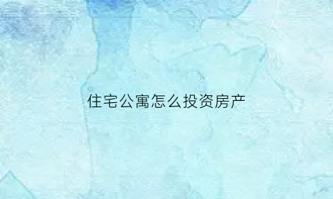 住宅公寓怎么投资房产(投资公寓式住宅)