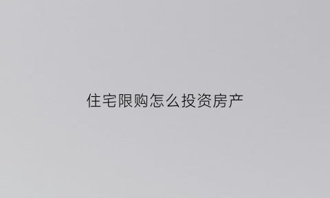 住宅限购怎么投资房产(住宅房限购了怎么办)