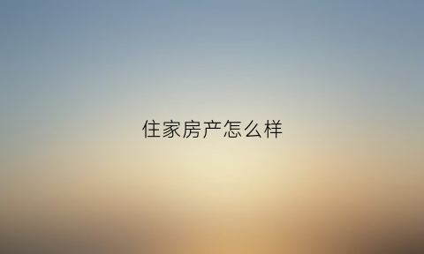 住家房产怎么样(住家房屋)
