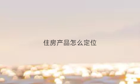 住房产品怎么定位(房屋定位使用的工具有哪三种)