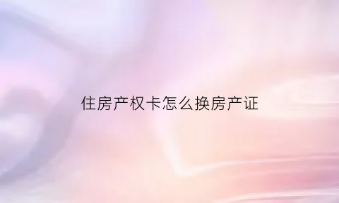 住房产权卡怎么换房产证(住房产权卡怎么换房产证号)