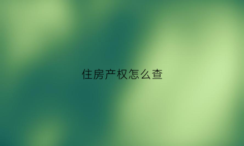 住房产权怎么查(如何查询房屋的产权)