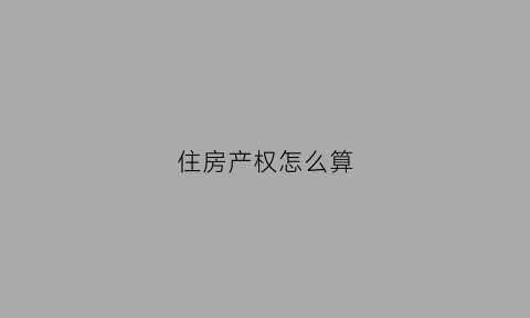 住房产权怎么算(住宅产权怎么看)