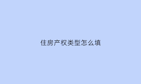 住房产权类型怎么填(住房产权填什么)