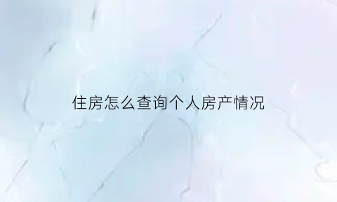 住房怎么查询个人房产情况(住房怎么查询个人房产情况表)