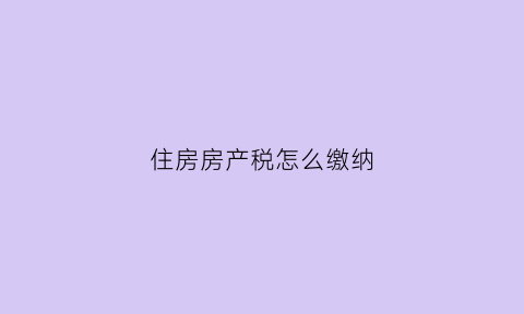 住房房产税怎么缴纳(房子的房产税怎么交)