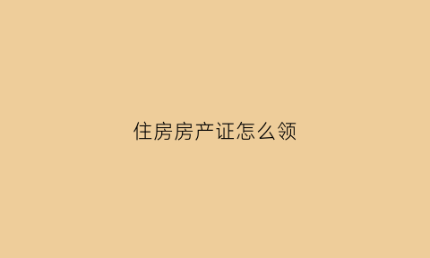 住房房产证怎么领